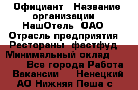 Официант › Название организации ­ НашОтель, ОАО › Отрасль предприятия ­ Рестораны, фастфуд › Минимальный оклад ­ 23 500 - Все города Работа » Вакансии   . Ненецкий АО,Нижняя Пеша с.